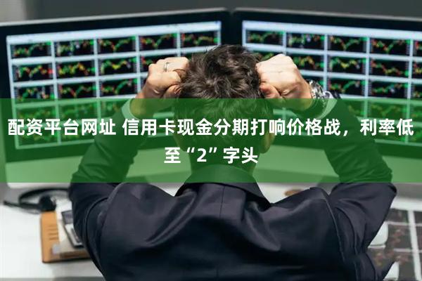 配资平台网址 信用卡现金分期打响价格战，利率低至“2”字头
