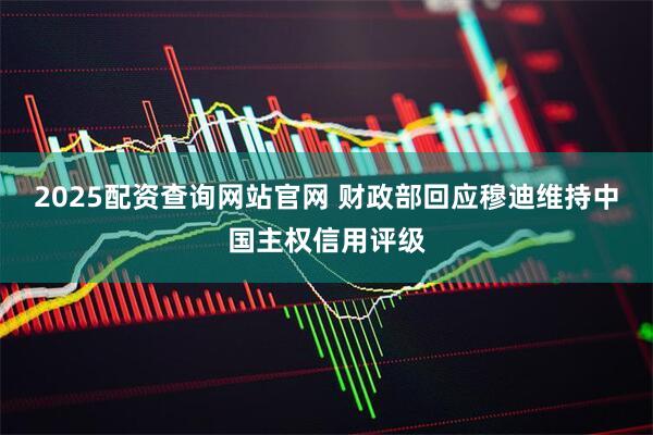 2025配资查询网站官网 财政部回应穆迪维持中国主权信用评级