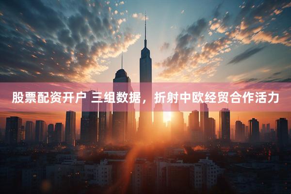 股票配资开户 三组数据，折射中欧经贸合作活力
