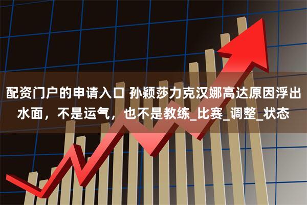 配资门户的申请入口 孙颖莎力克汉娜高达原因浮出水面，不是运气，也不是教练_比赛_调整_状态