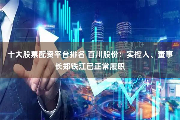 十大股票配资平台排名 百川股份：实控人、董事长郑铁江已正常履职