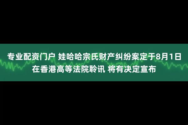 专业配资门户 娃哈哈宗氏财产纠纷案定于8月1日在香港高等法院聆讯 将有决定宣布