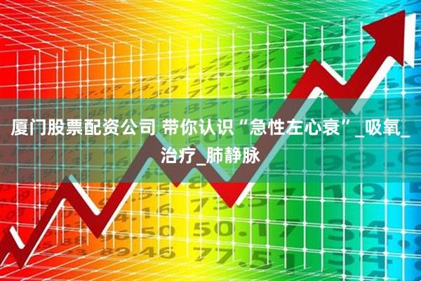 厦门股票配资公司 带你认识“急性左心衰”_吸氧_治疗_肺静脉