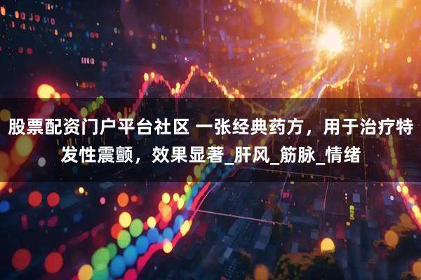 股票配资门户平台社区 一张经典药方，用于治疗特发性震颤，效果显著_肝风_筋脉_情绪
