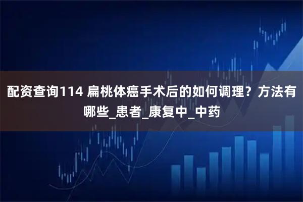 配资查询114 扁桃体癌手术后的如何调理？方法有哪些_患者_康复中_中药