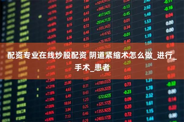 配资专业在线炒股配资 阴道紧缩术怎么做_进行_手术_患者