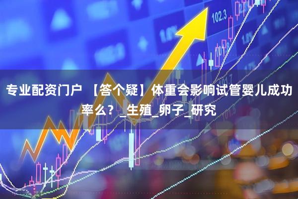 专业配资门户 【答个疑】体重会影响试管婴儿成功率么？_生殖_卵子_研究