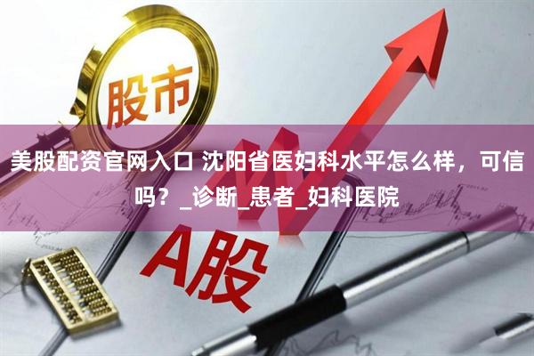 美股配资官网入口 沈阳省医妇科水平怎么样，可信吗？_诊断_患者_妇科医院