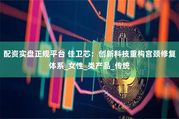 配资实盘正规平台 佳卫芯：创新科技重构宫颈修复体系_女性_类产品_传统