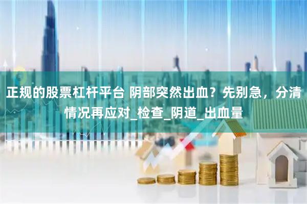 正规的股票杠杆平台 阴部突然出血？先别急，分清情况再应对_检查_阴道_出血量