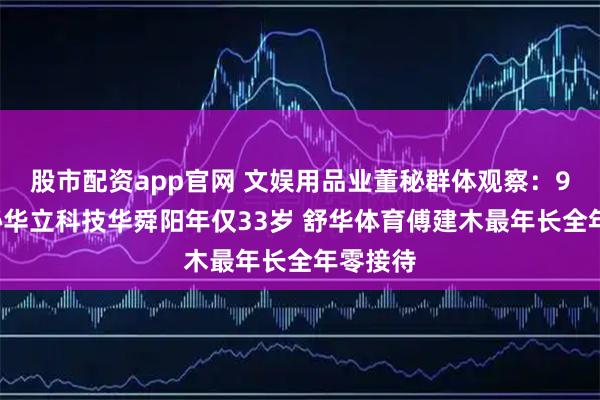 股市配资app官网 文娱用品业董秘群体观察：90后董秘华立科技华舜阳年仅33岁 舒华体育傅建木最年长全年零接待