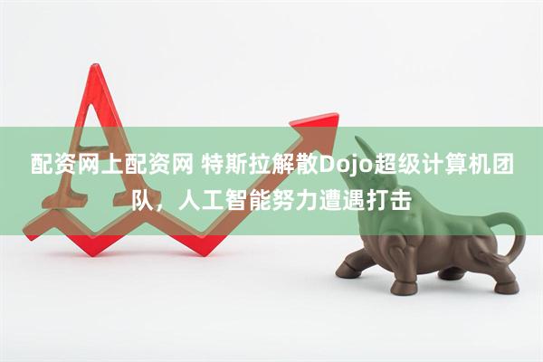 配资网上配资网 特斯拉解散Dojo超级计算机团队，人工智能努力遭遇打击