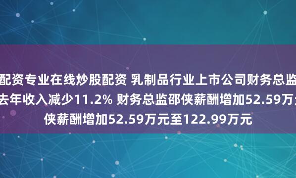 配资专业在线炒股配资 乳制品行业上市公司财务总监观察：燕塘乳业去年收入减少11.2% 财务总监邵侠薪酬增加52.59万元至122.99万元