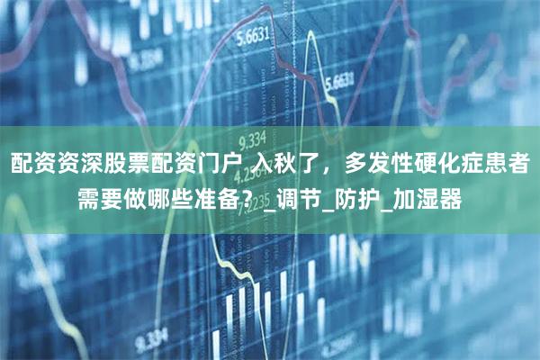 配资资深股票配资门户 入秋了，多发性硬化症患者需要做哪些准备？_调节_防护_加湿器