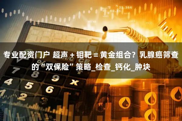 专业配资门户 超声＋钼靶＝黄金组合？乳腺癌筛查的“双保险”策略_检查_钙化_肿块