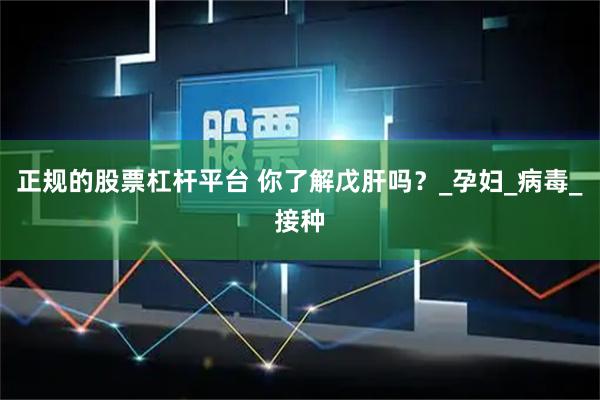 正规的股票杠杆平台 你了解戊肝吗？_孕妇_病毒_接种