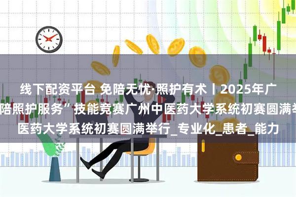 线下配资平台 免陪无忧·照护有术丨2025年广东省卫生健康行业＂免陪照护服务”技能竞赛广州中医药大学系统初赛圆满举行_专业化_患者_能力