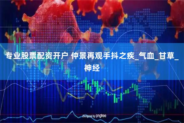 专业股票配资开户 仲景再观手抖之疾_气血_甘草_神经