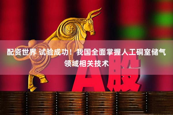 配资世界 试验成功！我国全面掌握人工硐室储气领域相关技术