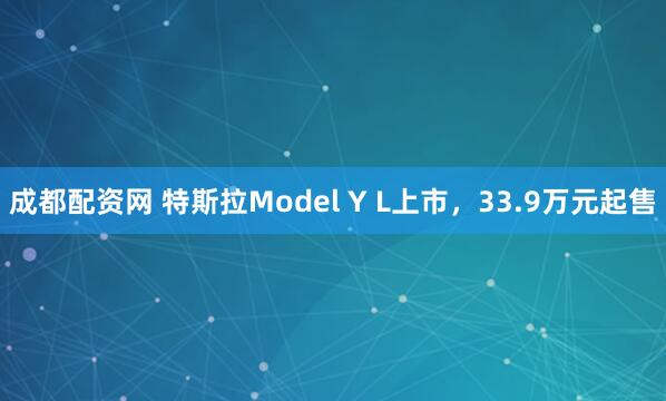 成都配资网 特斯拉Model Y L上市，33.9万元起售