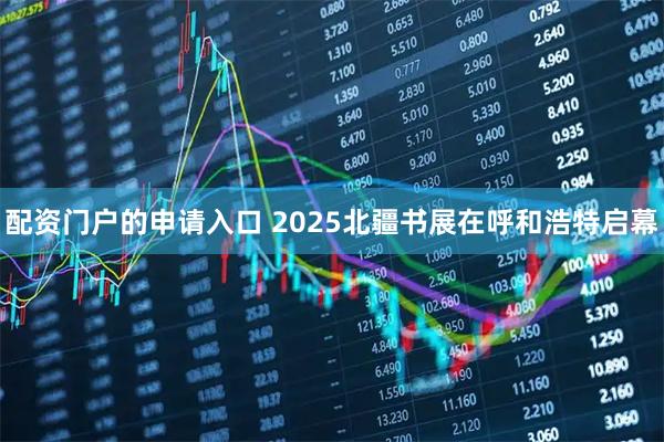 配资门户的申请入口 2025北疆书展在呼和浩特启幕