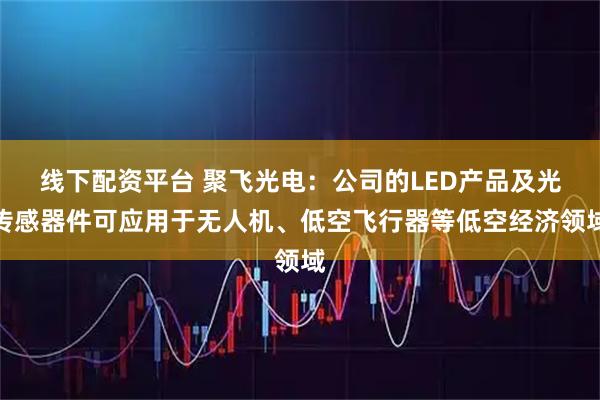 线下配资平台 聚飞光电：公司的LED产品及光传感器件可应用于无人机、低空飞行器等低空经济领域