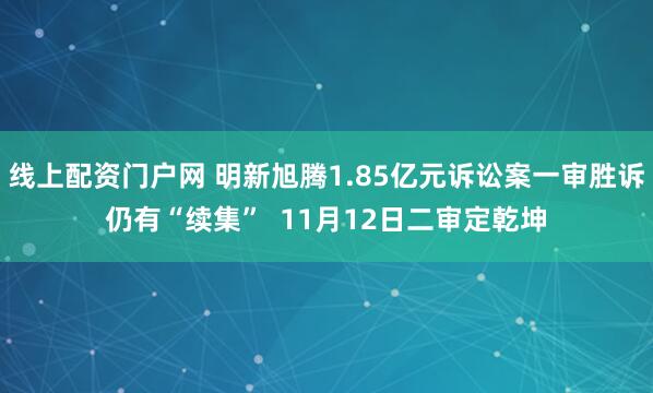 线上配资门户网 明新旭腾1.85亿元诉讼案一审胜诉仍有“续集” 11月12日二审定乾坤