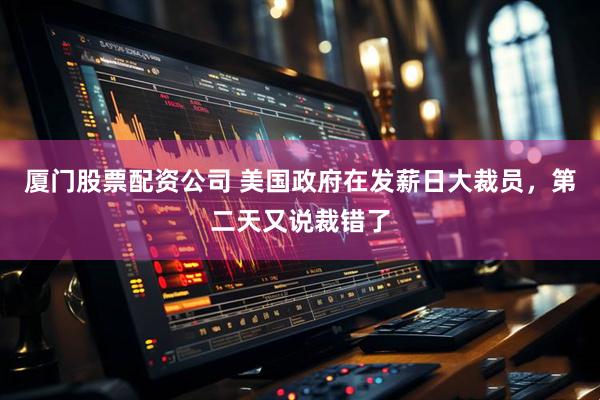 厦门股票配资公司 美国政府在发薪日大裁员,第二天又说裁错了