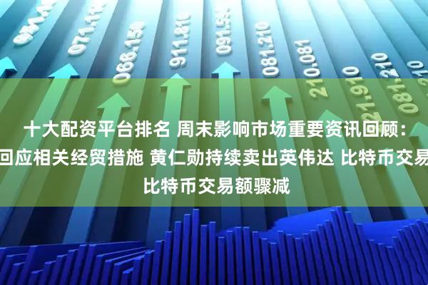 十大配资平台排名 周末影响市场重要资讯回顾:商务部回应相关经贸措施 黄仁勋持续卖出英伟达 比特币交易额骤减