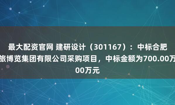 最大配资官网 建研设计(301167):中标合肥文旅博览集团有限公司采购项目,中标金额为700.00万元