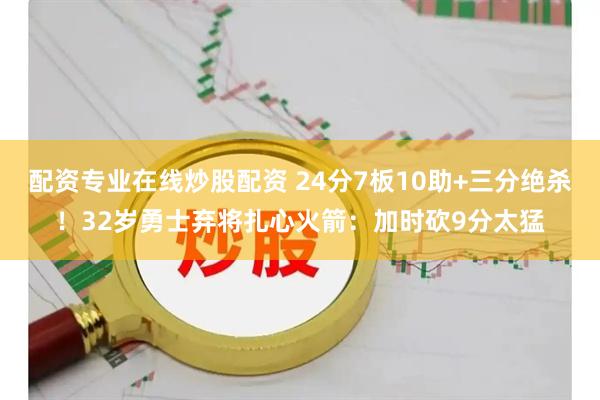 配资专业在线炒股配资 24分7板10助+三分绝杀！32岁勇士弃将扎心火箭：加时砍9分太猛