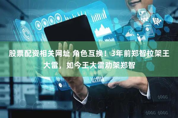 股票配资相关网址 角色互换！3年前郑智拉架王大雷，如今王大雷劝架郑智
