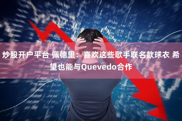 炒股开户平台 佩德里：喜欢这些歌手联名款球衣 希望也能与Quevedo合作