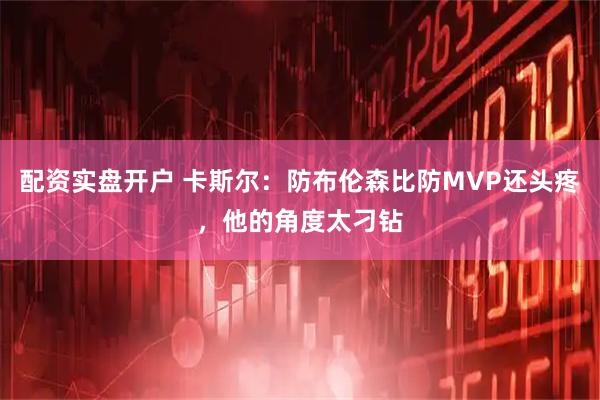 配资实盘开户 卡斯尔:防布伦森比防MVP还头疼,他的角度太刁钻