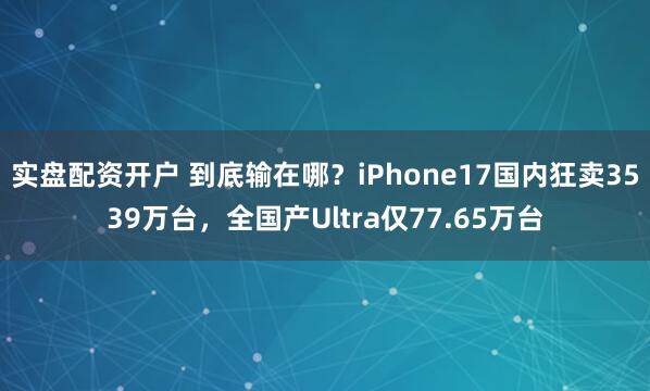 实盘配资开户 到底输在哪？iPhone17国内狂卖3539万台，全国产Ultra仅77.65万台
