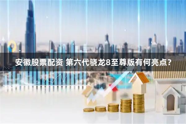 安徽股票配资 第六代骁龙8至尊版有何亮点？