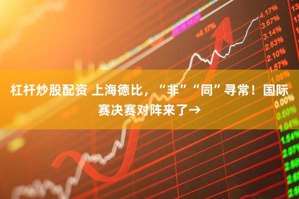 杠杆炒股配资 上海德比，“非”“同”寻常！国际赛决赛对阵来了→