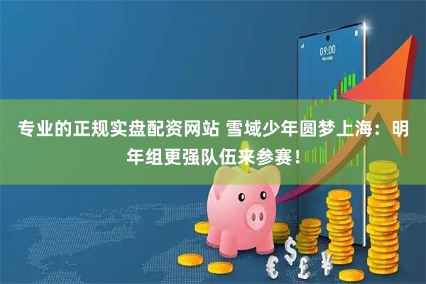专业的正规实盘配资网站 雪域少年圆梦上海：明年组更强队伍来参赛！