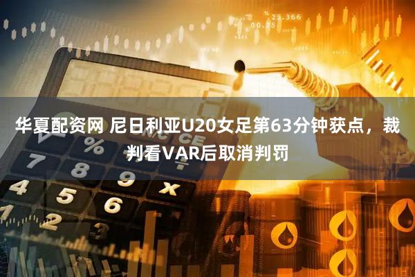 华夏配资网 尼日利亚U20女足第63分钟获点，裁判看VAR后取消判罚