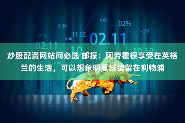 炒股配资网站问必选 邮报：阿劳霍很享受在英格兰的生活，可以想象明夏继续留在利物浦